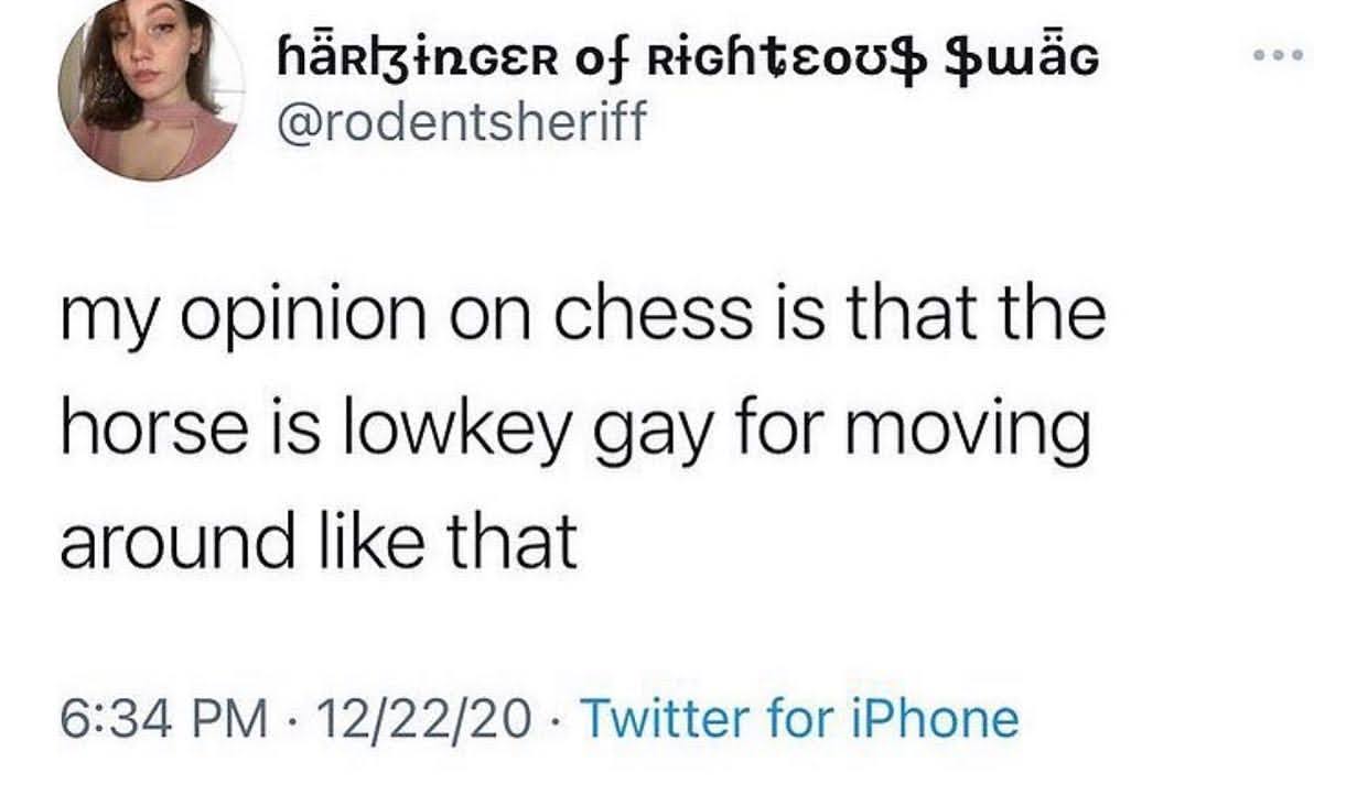 My opinion on chess is that the horse is lowkey gay for moving like that.