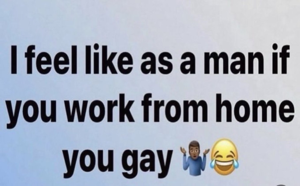 I feel like if you work from home as a man you gay.